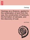 Geology as a Science, Applied to the Reclamation of Land from the Sea, the Construction of Harbours, the Formation of Railroads, and the Discovery of Coal. - Book