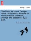 The Minor Works of George Grote. with Critical Remarks on His Intellectual Character, Writings and Speeches, by A. Bain. - Book