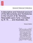 A Descriptive and Historical Account of the Monuments and Tombstones in the Church of St. Nicholas, Newcastle-Upon-Tyne. Compiled by R. W., ... and Illustrated, Etc. - Book