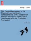 The Poetical Recreations of the Champion and His Literary Correspondents; With a Selection of Essays, Literary and Critical, Which Have Appeared in the Champion Newspaper. - Book