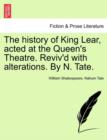 The History of King Lear, Acted at the Queen's Theatre. Reviv'd with Alterations. by N. Tate. - Book