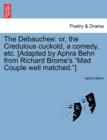 The Debauchee : Or, the Credulous Cuckold, a Comedy, Etc. [Adapted by Aphra Behn from Richard Brome's Mad Couple Well Matched.] - Book