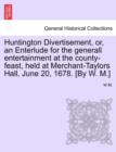 Huntington Divertisement, Or, an Enterlude for the Generall Entertainment at the County-Feast, Held at Merchant-Taylors Hall, June 20, 1678. [By W. M.] - Book