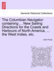 The Columbian Navigator : Containing ... New Sailing Directions for the Coasts and Harbours of North America, ... the West Indies, Etc. - Book