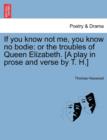 If You Know Not Me, You Know No Bodie : Or the Troubles of Queen Elizabeth. [A Play in Prose and Verse by T. H.] - Book