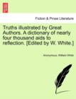 Truths illustrated by Great Authors. A dictionary of nearly four thousand aids to reflection. [Edited by W. White.] - Book