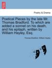Poetical Pieces by the Late Mr. Thomas Bradford. to Which Are Added a Sonnet on His Death, and His Epitaph, Written by William Hayley, Esq. - Book