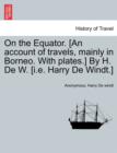 On the Equator. [An Account of Travels, Mainly in Borneo. with Plates.] by H. de W. [I.E. Harry de Windt.] - Book