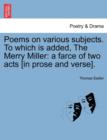 Poems on Various Subjects. to Which Is Added, the Merry Miller : A Farce of Two Acts [In Prose and Verse]. - Book
