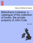 Bibliotheca Coleiana : A Catalogue of the Collection of Books, the Private Property of John Cole. - Book