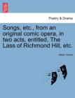 Songs, Etc., from an Original Comic Opera, in Two Acts, Entitled, the Lass of Richmond Hill, Etc. - Book