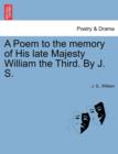 A Poem to the Memory of His Late Majesty William the Third. by J. S. - Book