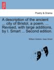 A Description of the Ancient ... City of Bristol, a Poem. ... Revised, with Large Additions, by I. Smart ... Second Edition. - Book