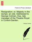 Resignation; Or, Majesty in the Dumps : An Ode. Addressed to George Colman, Esq. Late Manager of the Theatre Royal in Covent-Garden. - Book