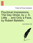 Psychical Impressions. the Day Ghost, by J. S. Little ... and Only a Face, by Robert Baldwin. - Book