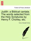 Judith : A Biblical Cantata. the Words Selected from the Holy Scriptures by Henry F. Chorley, Etc. - Book