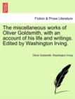 The Miscellaneous Works of Oliver Goldsmith, with an Account of His Life and Writings. Edited by Washington Irving. - Book