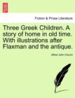 Three Greek Children. a Story of Home in Old Time. with Illustrations After Flaxman and the Antique. - Book