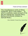 The miscellaneous works of Oliver Goldsmith, M.B. A new edition ... To which is prefixed, some account of his life and writings [by Thomas Percy, Bishop of Dromore]. [Edited by Samuel Rose.] - Book
