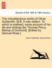 The Miscellaneous Works of Oliver Goldsmith, M.B. a New Edition. to Which Is Prefixed, Some Account of His Life and Writings [By Thomas Percy, Bishop - Book