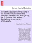 Royal Characters from the Works of Sir Walter Scott, Historical and Romantic. Selected and Arranged by W. T. Dobson. with Twelve ... Illustrations, in Permanent Photography. - Book