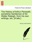 The History of Arthur Penreath, Sometime Gentleman of Sir Walter Raleigh, from His Own Writings, Etc. [A Tale.] - Book