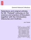 Selections and Original Articles, for Mr. Thelwall' Lectures on the Science and Practice of Elocution; Together with the Introductory Discourse and Outlines. - Book
