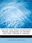 The Life and Times of Anthony Wood, Antiquary, of Oxford 1623-1695, Volume V : Indexes - Book