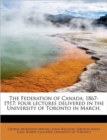 The Federation of Canada, 1867-1917; Four Lectures Delivered in the University of Toronto in March, - Book