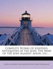 Complete Works of Josephus : Antiquities of the Jews: The Wars of the Jews Against Apion, Etc., Volume 1 of 4 - Book