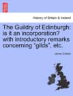 The Guildry of Edinburgh : Is It an Incorporation? with Introductory Remarks Concerning "Gilds," Etc. - Book