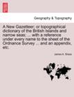 A New Gazetteer; Or Topographical Dictionary of the British Islands and Narrow Seas; ... with a Reference Under Every Name to the Sheet of the Ordnance Survey ... and an Appendix, Etc. - Book