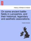 On Some Ancient Battle-Fields in Lancashire, and Their Historical, Legendary and Aesthetic Associations. - Book