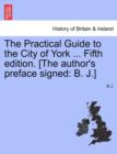 The Practical Guide to the City of York ... Fifth Edition. [The Author's Preface Signed : B. J.] - Book