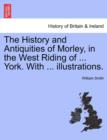 The History and Antiquities of Morley, in the West Riding of ... York. with ... Illustrations. - Book