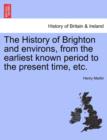 The History of Brighton and Environs, from the Earliest Known Period to the Present Time, Etc. - Book