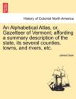 An Alphabetical Atlas, Or, Gazetteer of Vermont; Affording a Summary Description of the State, Its Several Counties, Towns, and Rivers, Etc. - Book