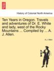 Ten Years in Oregon. Travels and Adventures of Dr. E. White and Lady, West of the Rocky Mountains ... Compiled by ... A. J. Allen. - Book