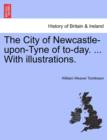 The City of Newcastle-Upon-Tyne of To-Day. ... with Illustrations. - Book
