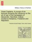Great Captains. a Course of Six Lectures Showing the Influence on the Art of War of the Campaigns of Alexander, Hannibal, Caesar, Gustavus Adolphus, Frederick and Napoleon. - Book