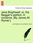 Jane Brightwell; Or, the Beggar's Petition. a Romance. [By James M. Rymer.] - Book