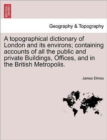 A Topographical Dictionary of London and Its Environs; Containing Accounts of All the Public and Private Buildings, Offices, and in the British Metropolis. - Book