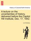 A Lecture on the Uncertainties of History, Delivered Before the Capitol Hill Institute, Dec. 17, 1842. - Book