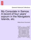 My Consulate in Samoa. a Record of Four Years' Sojourn in the Navigators Islands, Etc. - Book