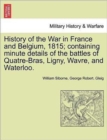 History of the War in France and Belgium, 1815; Containing Minute Details of the Battles of Quatre-Bras, Ligny, Wavre, and Waterloo. - Book