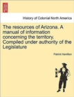 The Resources of Arizona. a Manual of Information Concerning the Territory. Compiled Under Authority of the Legislature - Book