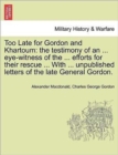 Too Late for Gordon and Khartoum : The Testimony of an ... Eye-Witness of the ... Efforts for Their Rescue ... with ... Unpublished Letters of the Late General Gordon. - Book