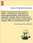 British Columbia and Vancouver's Island, Comprising a Description of These Dependencies : Their Physical Character, Climate. Also an Account of the Manners and Customs of the Native Indians. with a Co - Book