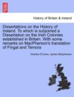 Dissertations on the History of Ireland. to Which Is Subjoined a Dissertation on the Irish Colonies Established in Britain. with Some Remarks on MacPherson's Translation of Fingal and Temora - Book