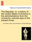 The Republic; or, a history of the United States of America in the administrations from the monarchic colonial days to the present times. - Book